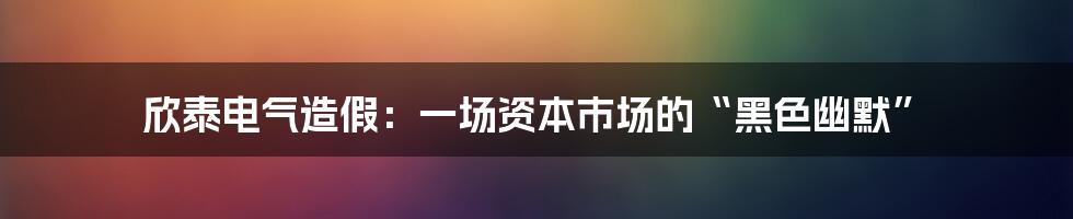欣泰电气造假：一场资本市场的“黑色幽默”