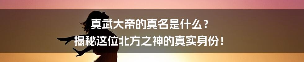 真武大帝的真名是什么？ 揭秘这位北方之神的真实身份！