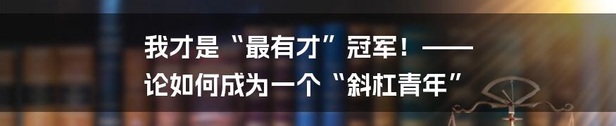我才是“最有才”冠军！—— 论如何成为一个“斜杠青年”