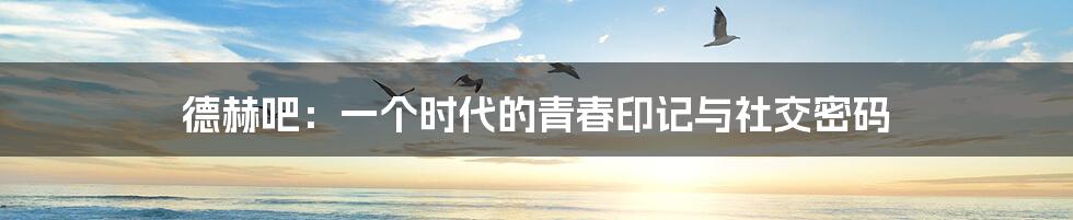 德赫吧:一个时代的青春印记与社交密码