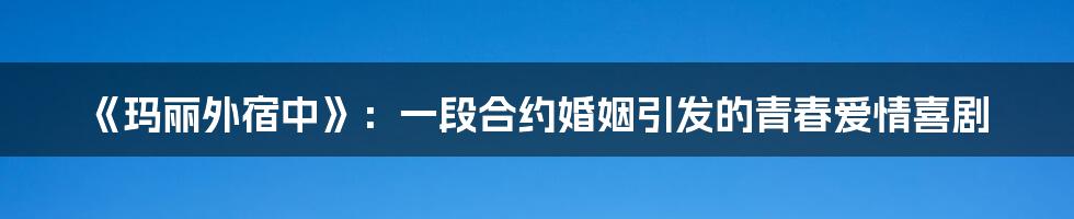 《玛丽外宿中》:一段合约婚姻引发的青春爱情喜剧