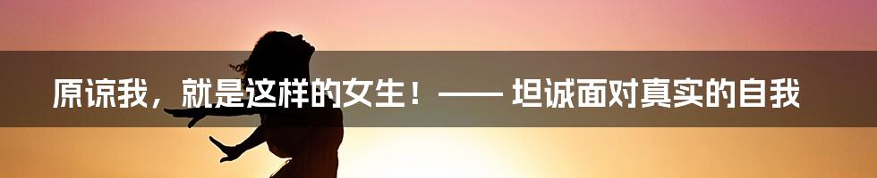 原谅我，就是这样的女生！—— 坦诚面对真实的自我