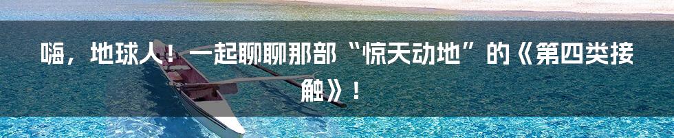 嗨，地球人！一起聊聊那部“惊天动地”的《第四类接触》！