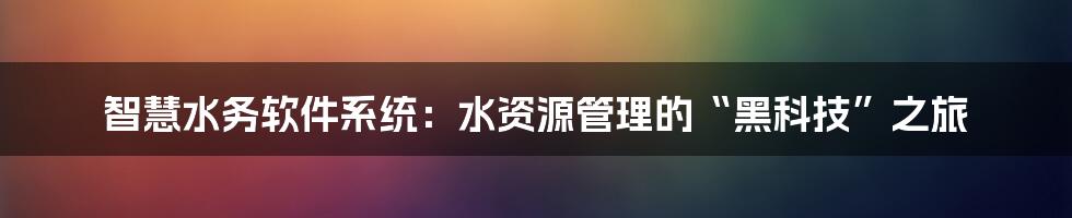 智慧水务软件系统：水资源管理的“黑科技”之旅