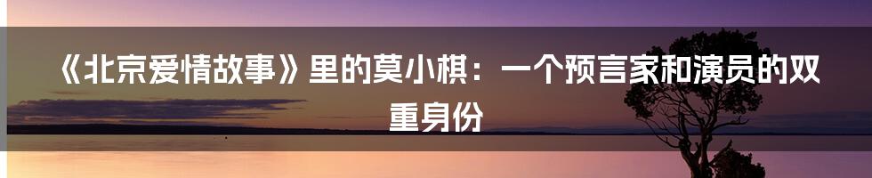 《北京爱情故事》里的莫小棋：一个预言家和演员的双重身份