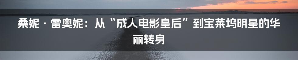 桑妮·雷奥妮：从“成人电影皇后”到宝莱坞明星的华丽转身