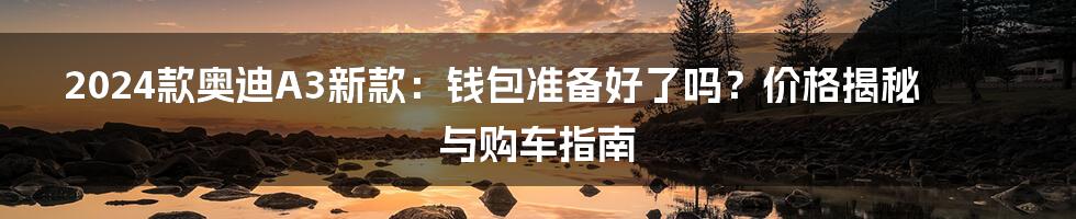 2024款奥迪A3新款：钱包准备好了吗？价格揭秘与购车指南