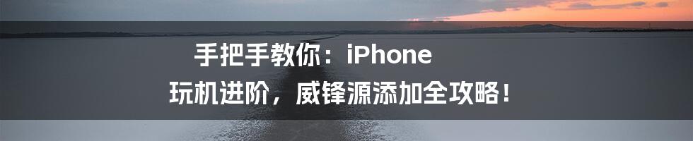 手把手教你：iPhone 玩机进阶，威锋源添加全攻略！