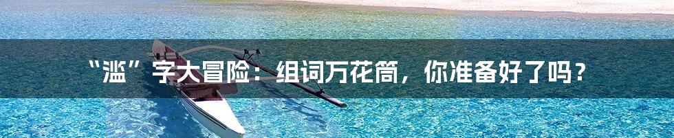 “滥”字大冒险:组词万花筒,你准备好了吗?