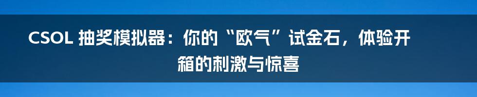 CSOL 抽奖模拟器：你的“欧气”试金石，体验开箱的刺激与惊喜