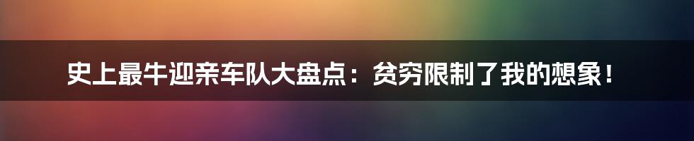史上最牛迎亲车队大盘点:贫穷限制了我的想象!