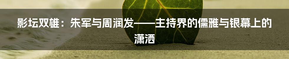 影坛双雄:朱军与周润发——主持界的儒雅与银幕上的潇洒