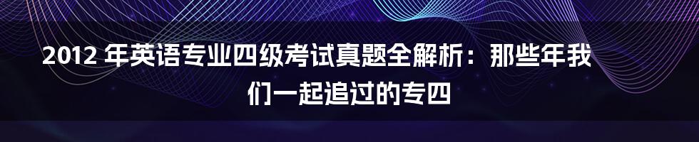 2012 年英语专业四级考试真题全解析：那些年我们一起追过的专四