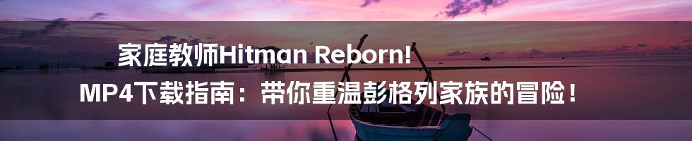 家庭教师Hitman Reborn! MP4下载指南:带你重温彭格列家族的冒险!