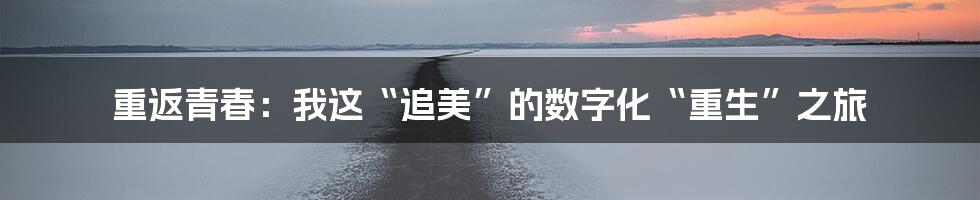 重返青春：我这“追美”的数字化“重生”之旅
