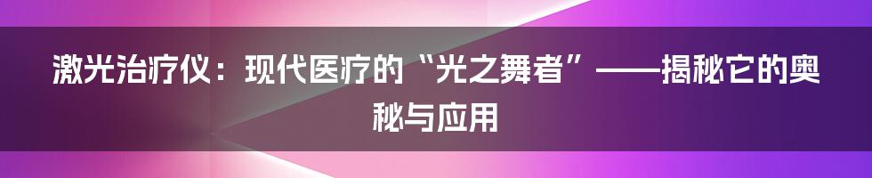 激光治疗仪：现代医疗的“光之舞者”——揭秘它的奥秘与应用