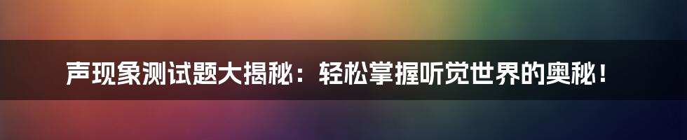 声现象测试题大揭秘:轻松掌握听觉世界的奥秘!