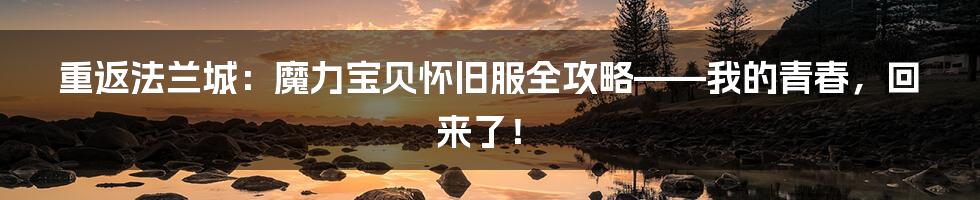 重返法兰城：魔力宝贝怀旧服全攻略——我的青春，回来了！