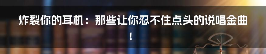 炸裂你的耳机:那些让你忍不住点头的说唱金曲!