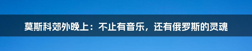 莫斯科郊外晚上：不止有音乐，还有俄罗斯的灵魂