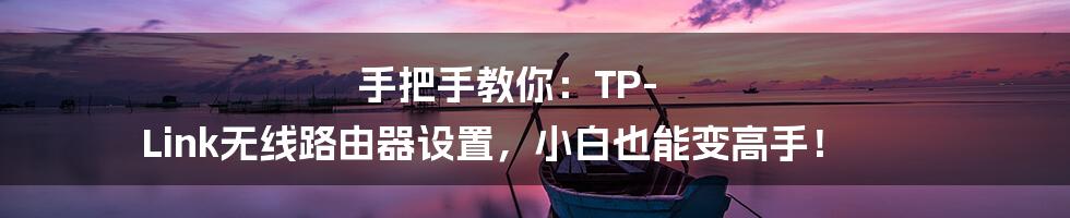 手把手教你：TP-Link无线路由器设置，小白也能变高手！