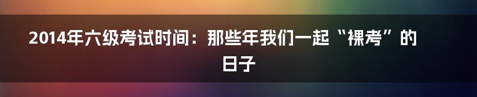 2014年六级考试时间:那些年我们一起“裸考”的日子