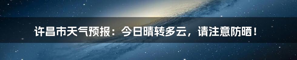 许昌市天气预报:今日晴转多云,请注意防晒!