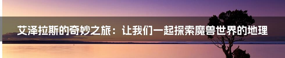 艾泽拉斯的奇妙之旅:让我们一起探索魔兽世界的地理