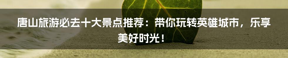唐山旅游必去十大景点推荐:带你玩转英雄城市,乐享美好时光!