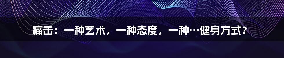痛击：一种艺术，一种态度，一种…健身方式？