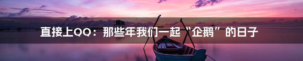 直接上QQ:那些年我们一起“企鹅”的日子