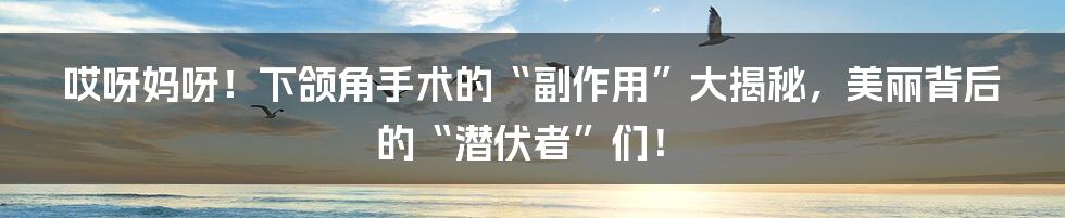 哎呀妈呀！下颌角手术的“副作用”大揭秘，美丽背后的“潜伏者”们！