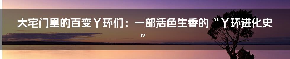大宅门里的百变丫环们：一部活色生香的“丫环进化史”