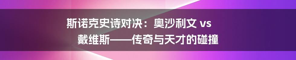 斯诺克史诗对决：奥沙利文 vs 戴维斯——传奇与天才的碰撞