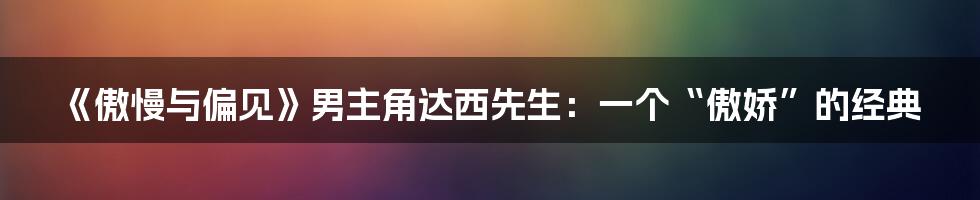 《傲慢与偏见》男主角达西先生：一个“傲娇”的经典