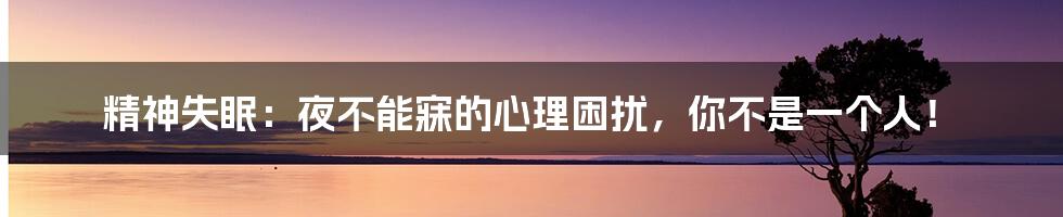 精神失眠:夜不能寐的心理困扰,你不是一个人!