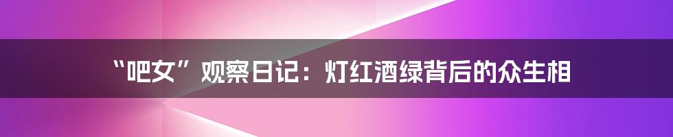 “吧女”观察日记：灯红酒绿背后的众生相
