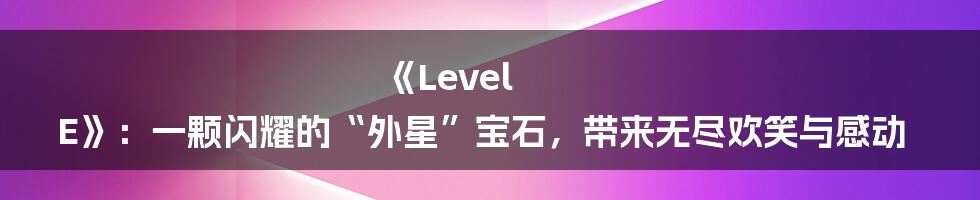 《Level E》：一颗闪耀的“外星”宝石，带来无尽欢笑与感动