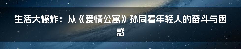 生活大爆炸:从《爱情公寓》孙同看年轻人的奋斗与困惑