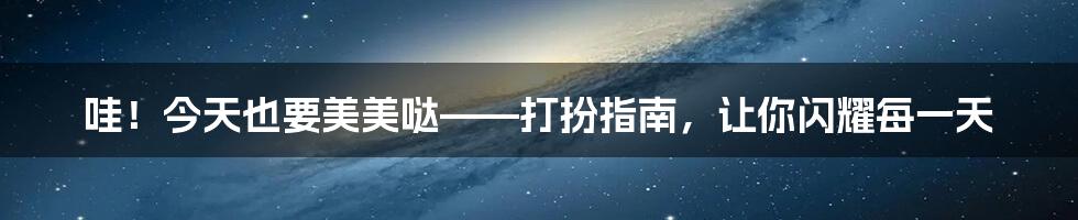 哇!今天也要美美哒——打扮指南,让你闪耀每一天