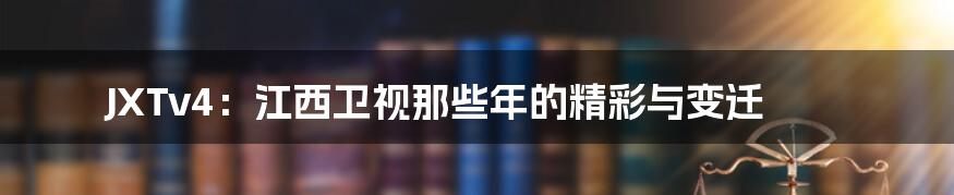 JXTv4:江西卫视那些年的精彩与变迁