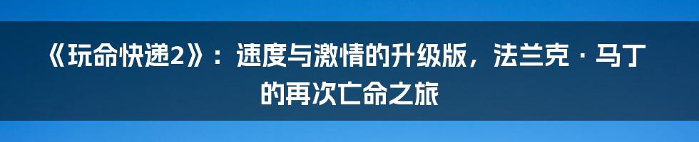 《玩命快递2》：速度与激情的升级版，法兰克·马丁的再次亡命之旅