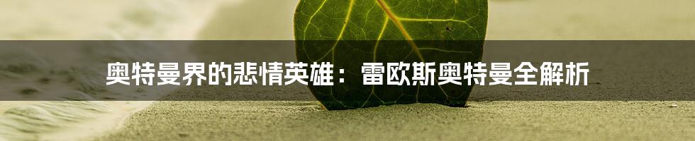 奥特曼界的悲情英雄:雷欧斯奥特曼全解析