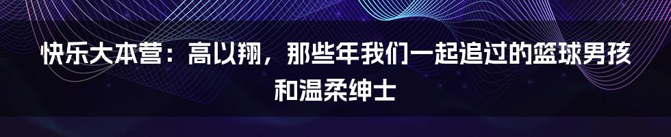 快乐大本营:高以翔,那些年我们一起追过的篮球男孩和温柔绅士
