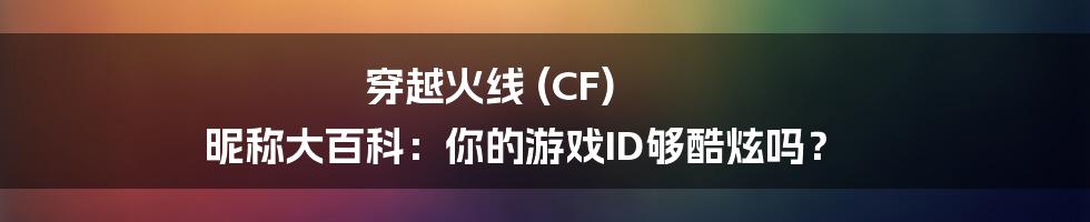 穿越火线 (CF) 昵称大百科:你的游戏ID够酷炫吗?
