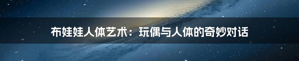 布娃娃人体艺术:玩偶与人体的奇妙对话