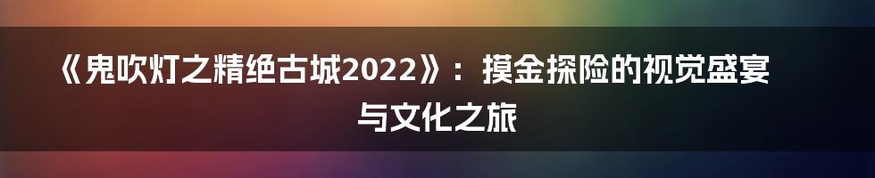 《鬼吹灯之精绝古城2022》:摸金探险的视觉盛宴与文化之旅