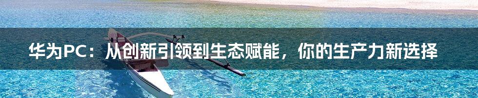 华为PC：从创新引领到生态赋能，你的生产力新选择
