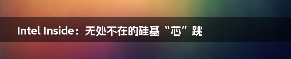 Intel Inside:无处不在的硅基“芯”跳