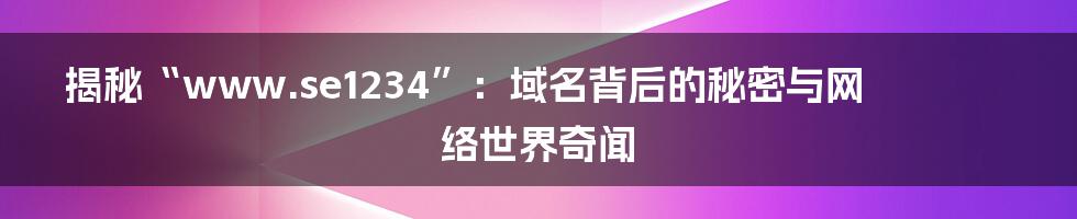 揭秘“www.se1234”:域名背后的秘密与网络世界奇闻